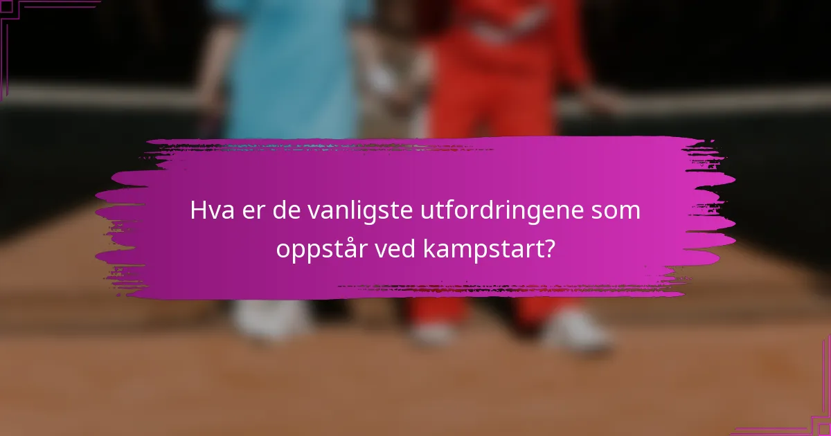Hva er de vanligste utfordringene som oppstår ved kampstart?