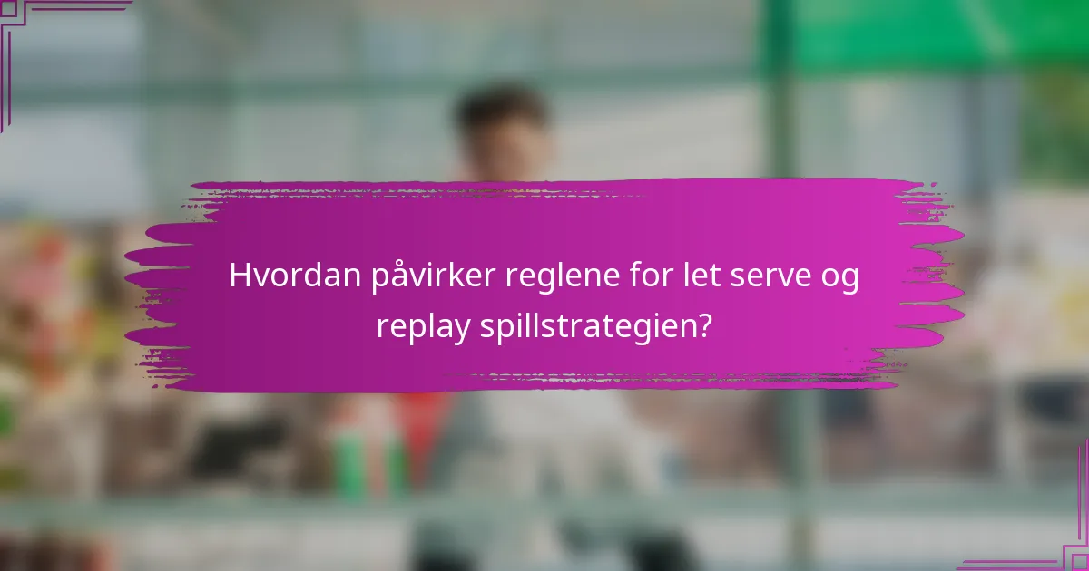 Hvordan påvirker reglene for let serve og replay spillstrategien?