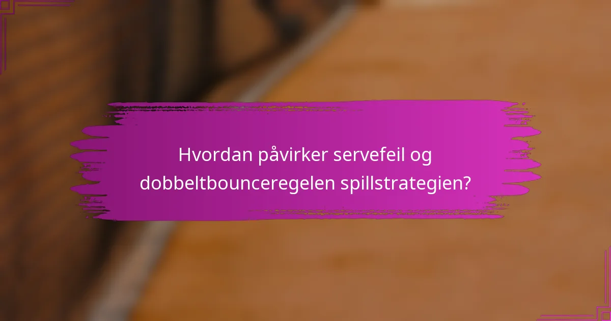 Hvordan påvirker servefeil og dobbeltbounceregelen spillstrategien?